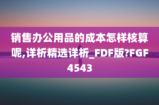 销售办公用品的成本怎样核算呢,详析精选详析_FDF版?FGF4543