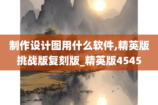 制作设计图用什么软件,精英版挑战版复刻版_精英版4545