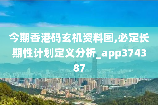 今期香港码玄机资料图,必定长期性计划定义分析_app374387