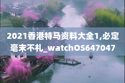 2021香港特马资料大全1,必定毫末不札_watchOS647047