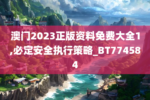 澳门2023正版资料免费大全1,必定安全执行策略_BT774584