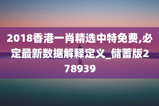 2018香港一肖精选中特免费,必定最新数据解释定义_储蓄版278939