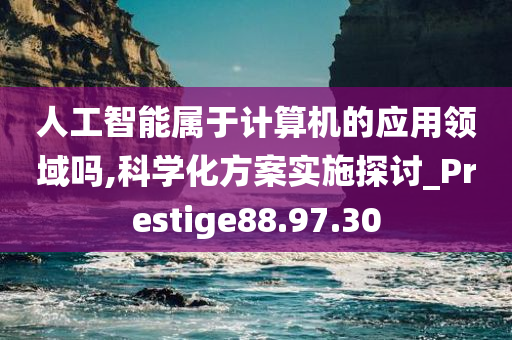 人工智能属于计算机的应用领域吗,科学化方案实施探讨_Prestige88.97.30