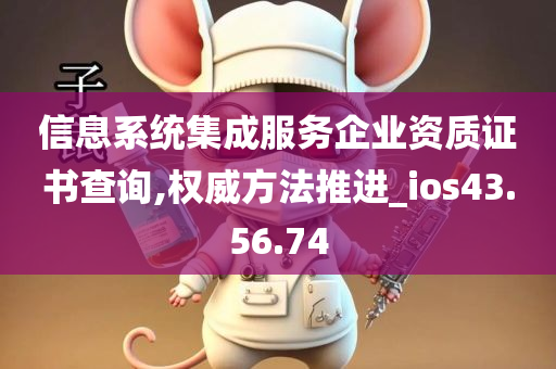 信息系统集成服务企业资质证书查询,权威方法推进_ios43.56.74