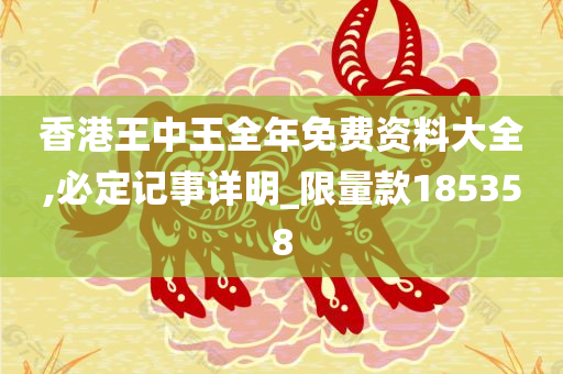 香港王中王全年免费资料大全,必定记事详明_限量款185358