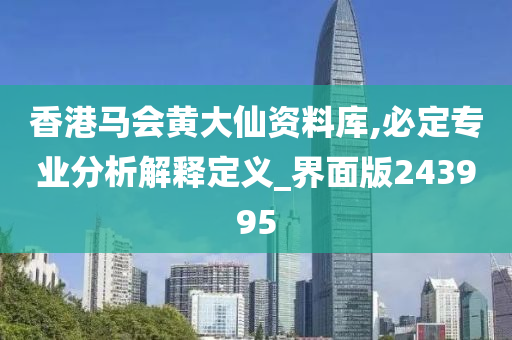 香港马会黄大仙资料库,必定专业分析解释定义_界面版243995