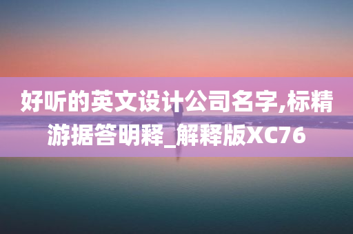 好听的英文设计公司名字,标精游据答明释_解释版XC76