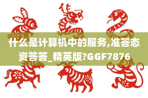 什么是计算机中的服务,准答态资答答_精英版?GGF7876