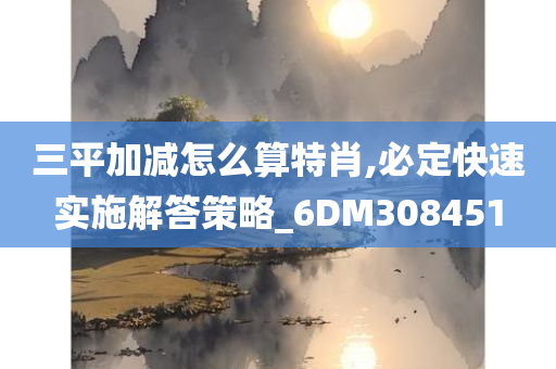 三平加减怎么算特肖,必定快速实施解答策略_6DM308451