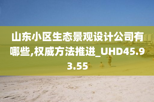 山东小区生态景观设计公司有哪些,权威方法推进_UHD45.93.55