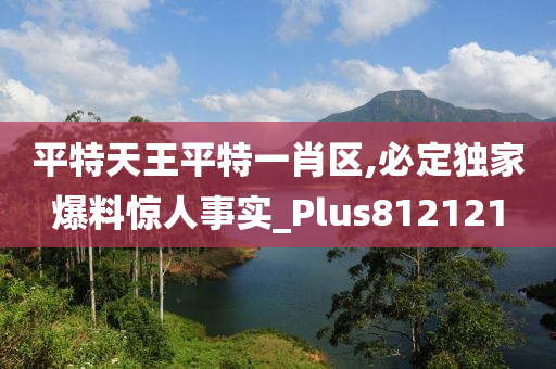 平特天王平特一肖区,必定独家爆料惊人事实_Plus812121