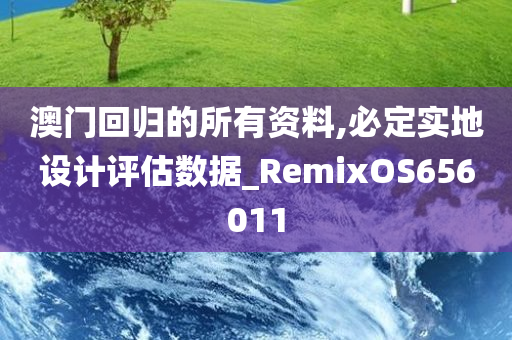 澳门回归的所有资料,必定实地设计评估数据_RemixOS656011