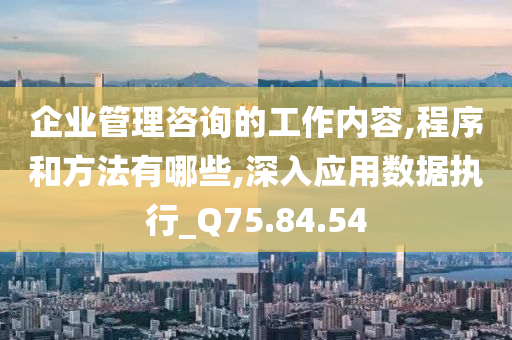 企业管理咨询的工作内容,程序和方法有哪些,深入应用数据执行_Q75.84.54