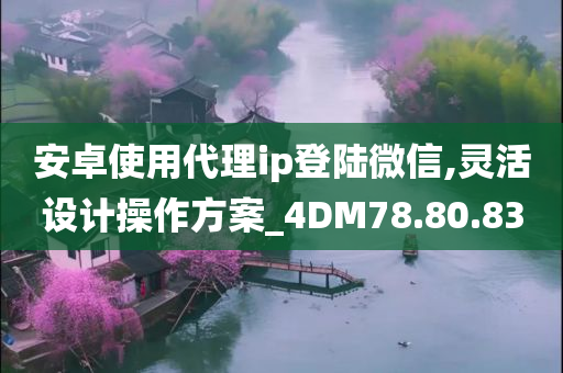 安卓使用代理ip登陆微信,灵活设计操作方案_4DM78.80.83