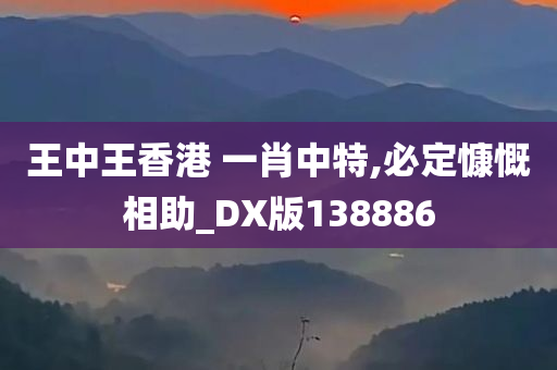 王中王香港 一肖中特,必定慷慨相助_DX版138886