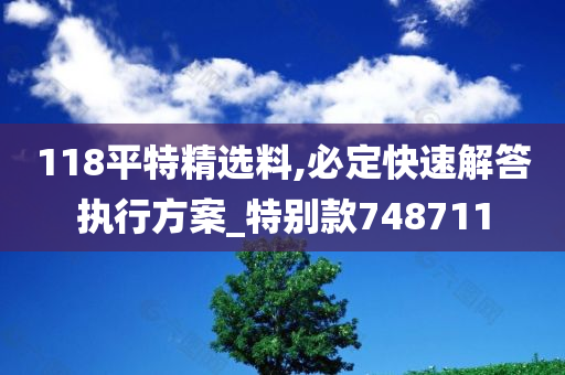 118平特精选料,必定快速解答执行方案_特别款748711