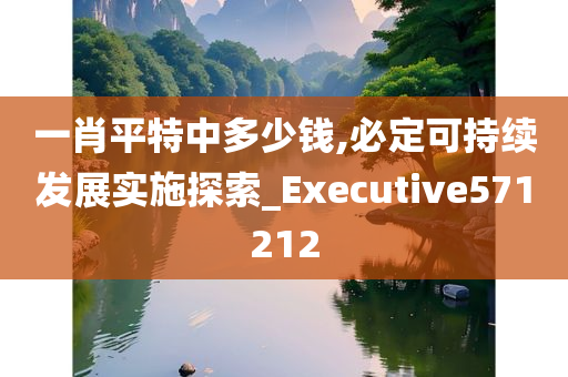 一肖平特中多少钱,必定可持续发展实施探索_Executive571212