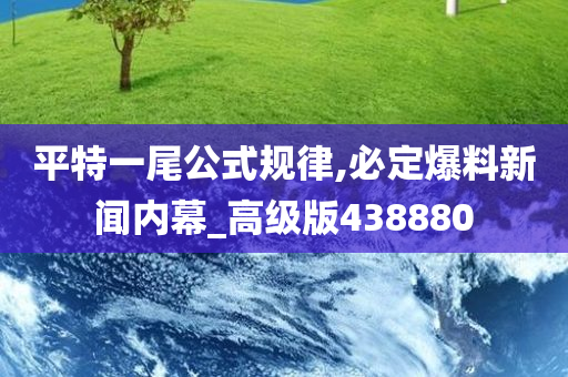 平特一尾公式规律,必定爆料新闻内幕_高级版438880