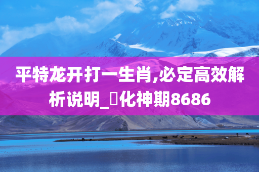 平特龙开打一生肖,必定高效解析说明_‌化神期8686