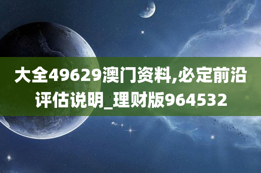 大全49629澳门资料,必定前沿评估说明_理财版964532