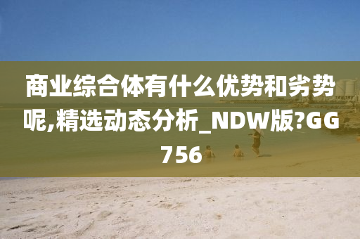 商业综合体有什么优势和劣势呢,精选动态分析_NDW版?GG756