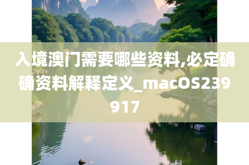 入境澳门需要哪些资料,必定确确资料解释定义_macOS239917