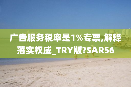 广告服务税率是1%专票,解释落实权威_TRY版?SAR56