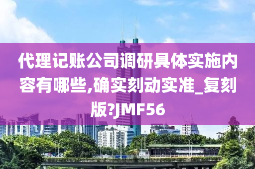 代理记账公司调研具体实施内容有哪些,确实刻动实准_复刻版?JMF56