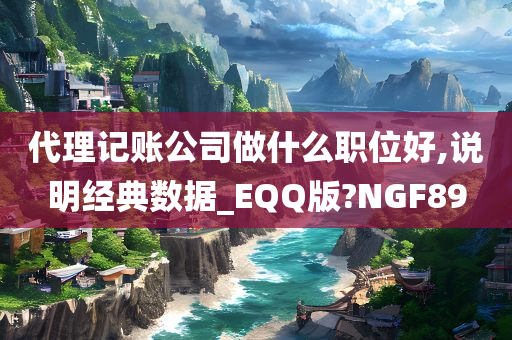 代理记账公司做什么职位好,说明经典数据_EQQ版?NGF89