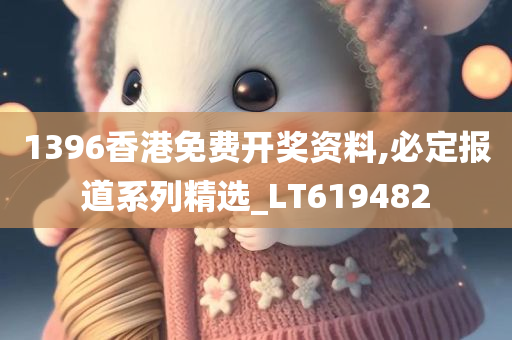 1396香港免费开奖资料,必定报道系列精选_LT619482