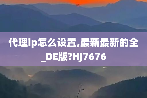 代理ip怎么设置,最新最新的全_DE版?HJ7676