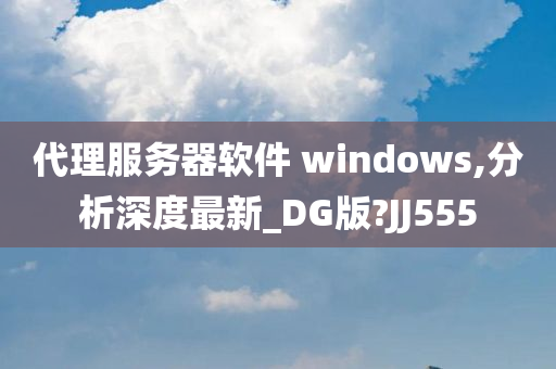 代理服务器软件 windows,分析深度最新_DG版?JJ555