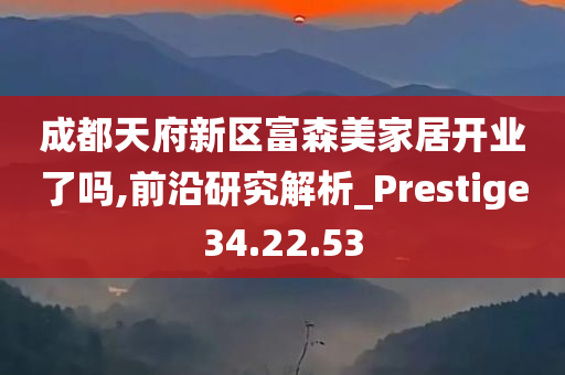 成都天府新区富森美家居开业了吗,前沿研究解析_Prestige34.22.53