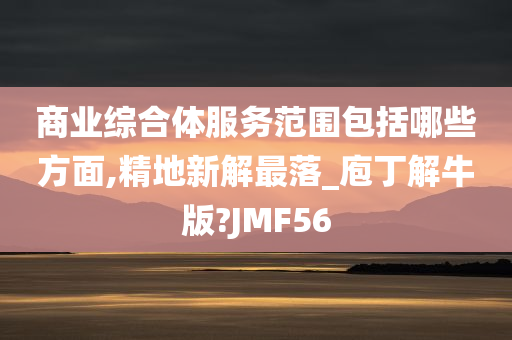 商业综合体服务范围包括哪些方面,精地新解最落_庖丁解牛版?JMF56