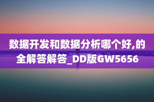 数据开发和数据分析哪个好,的全解答解答_DD版GW5656