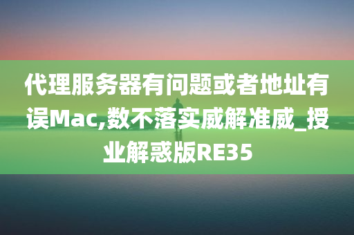 代理服务器有问题或者地址有误Mac,数不落实威解准威_授业解惑版RE35