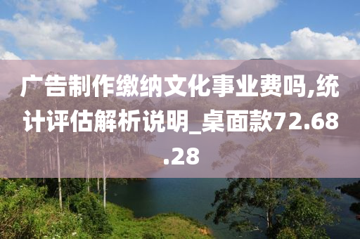 广告制作缴纳文化事业费吗,统计评估解析说明_桌面款72.68.28