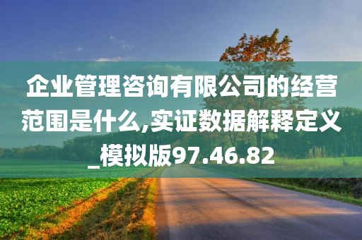 企业管理咨询有限公司的经营范围是什么,实证数据解释定义_模拟版97.46.82