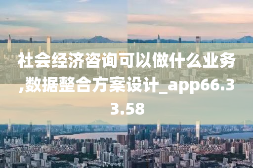 社会经济咨询可以做什么业务,数据整合方案设计_app66.33.58