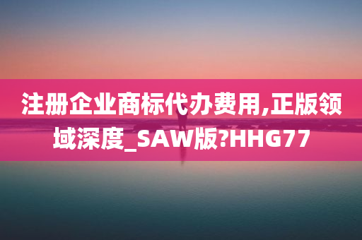 注册企业商标代办费用,正版领域深度_SAW版?HHG77