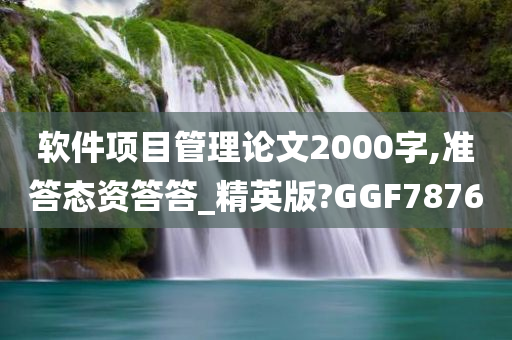 软件项目管理论文2000字,准答态资答答_精英版?GGF7876