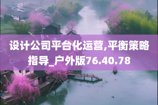 设计公司平台化运营,平衡策略指导_户外版76.40.78