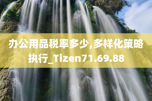 办公用品税率多少,多样化策略执行_Tizen71.69.88