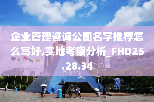 企业管理咨询公司名字推荐怎么写好,实地考察分析_FHD25.28.34