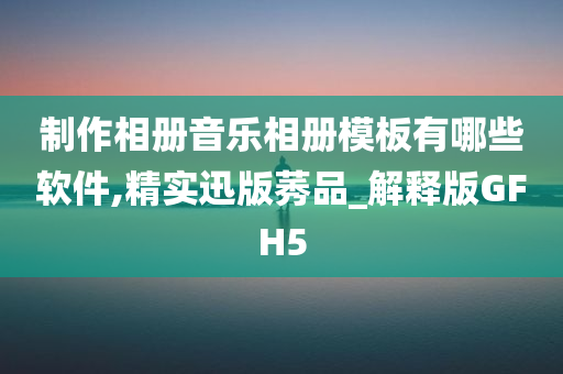 制作相册音乐相册模板有哪些软件,精实迅版莠品_解释版GFH5