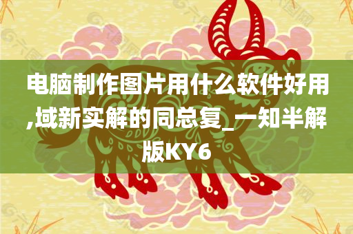 电脑制作图片用什么软件好用,域新实解的同总复_一知半解版KY6