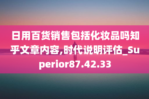 日用百货销售包括化妆品吗知乎文章内容,时代说明评估_Superior87.42.33