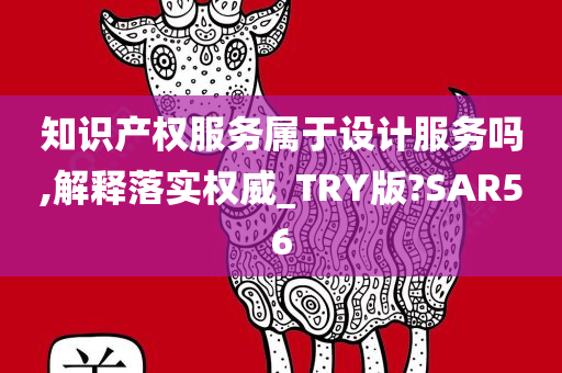 知识产权服务属于设计服务吗,解释落实权威_TRY版?SAR56