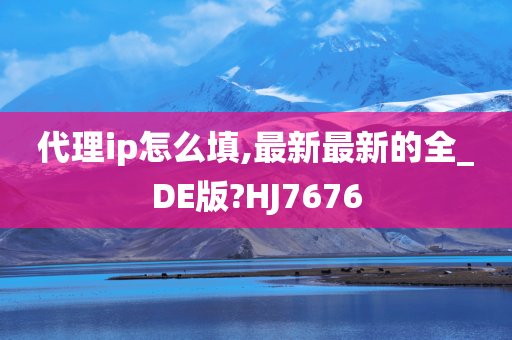 代理ip怎么填,最新最新的全_DE版?HJ7676