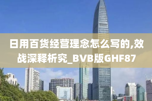 日用百货经营理念怎么写的,效战深释析究_BVB版GHF87